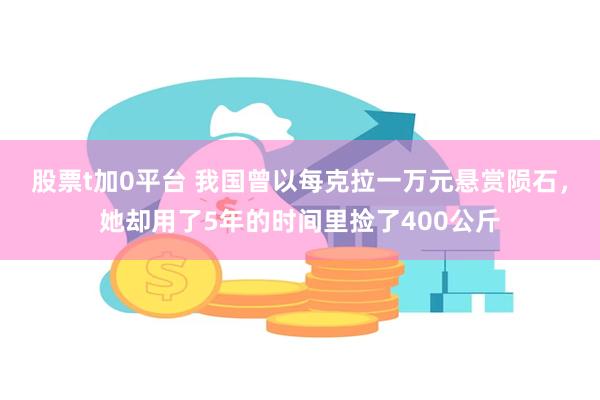 股票t加0平台 我国曾以每克拉一万元悬赏陨石，她却用了5年的时间里捡了400公斤