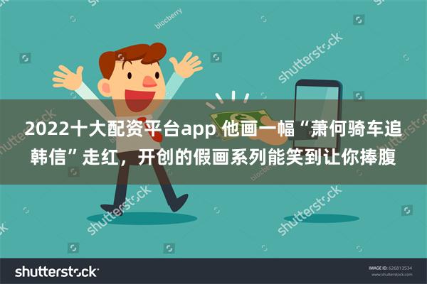 2022十大配资平台app 他画一幅“萧何骑车追韩信”走红，开创的假画系列能笑到让你捧腹