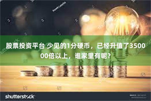 股票投资平台 少见的1分硬币，已经升值了350000倍以上，谁家里有呢？