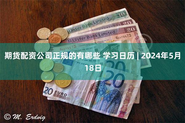 期货配资公司正规的有哪些 学习日历 | 2024年5月18日