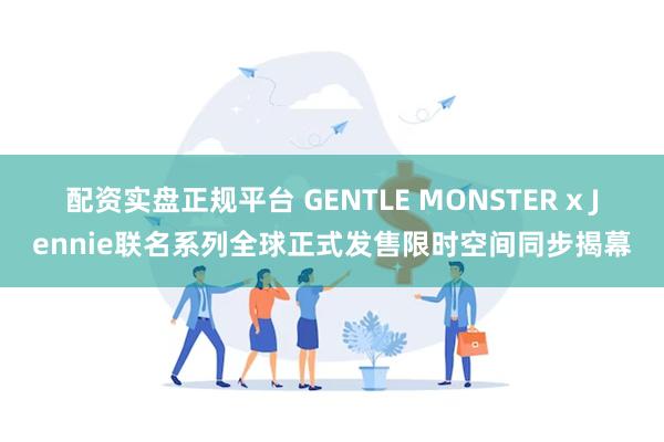 配资实盘正规平台 GENTLE MONSTER x Jennie联名系列全球正式发售限时空间同步揭幕