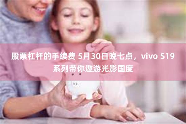 股票杠杆的手续费 5月30日晚七点，vivo S19系列带你遨游光影国度