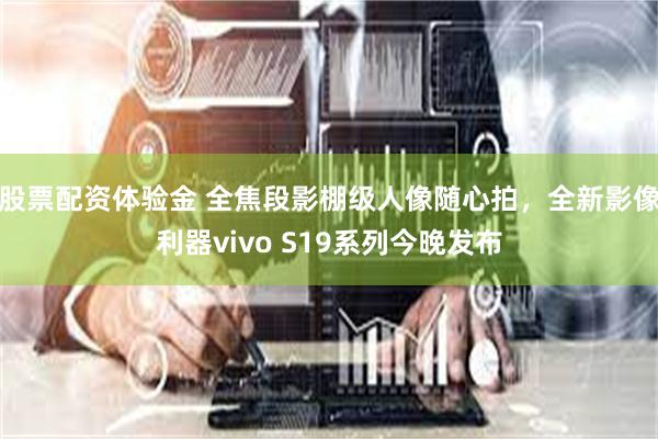 股票配资体验金 全焦段影棚级人像随心拍，全新影像利器vivo S19系列今晚发布