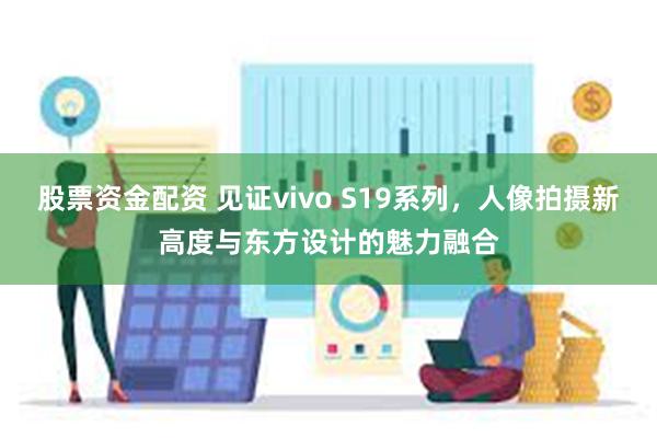 股票资金配资 见证vivo S19系列，人像拍摄新高度与东方设计的魅力融合