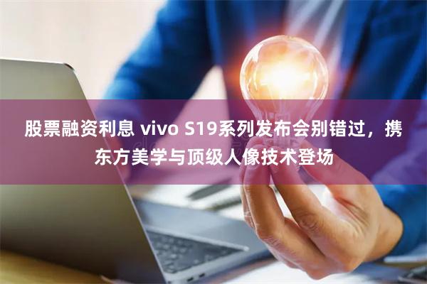 股票融资利息 vivo S19系列发布会别错过，携东方美学与顶级人像技术登场