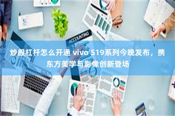 炒股杠杆怎么开通 vivo S19系列今晚发布，携东方美学与影像创新登场