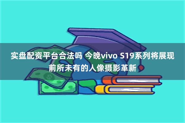 实盘配资平台合法吗 今晚vivo S19系列将展现前所未有的人像摄影革新