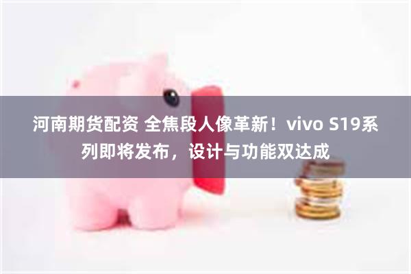 河南期货配资 全焦段人像革新！vivo S19系列即将发布，设计与功能双达成