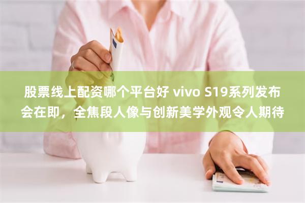 股票线上配资哪个平台好 vivo S19系列发布会在即，全焦段人像与创新美学外观令人期待