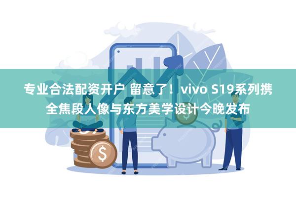 专业合法配资开户 留意了！vivo S19系列携全焦段人像与东方美学设计今晚发布