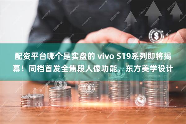 配资平台哪个是实盘的 vivo S19系列即将揭幕！同档首发全焦段人像功能，东方美学设计