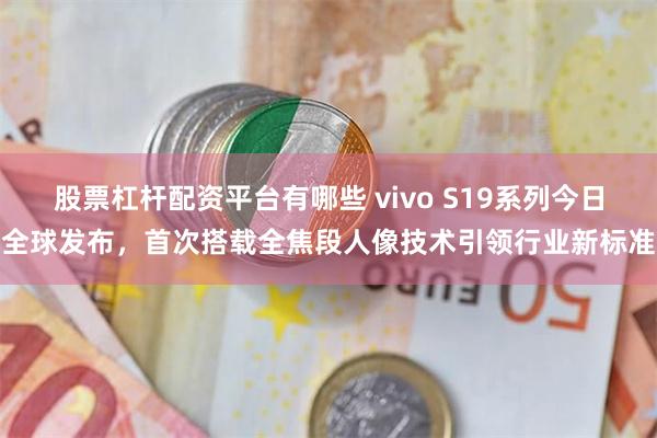 股票杠杆配资平台有哪些 vivo S19系列今日全球发布，首次搭载全焦段人像技术引领行业新标准