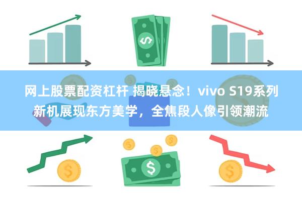 网上股票配资杠杆 揭晓悬念！vivo S19系列新机展现东方美学，全焦段人像引领潮流