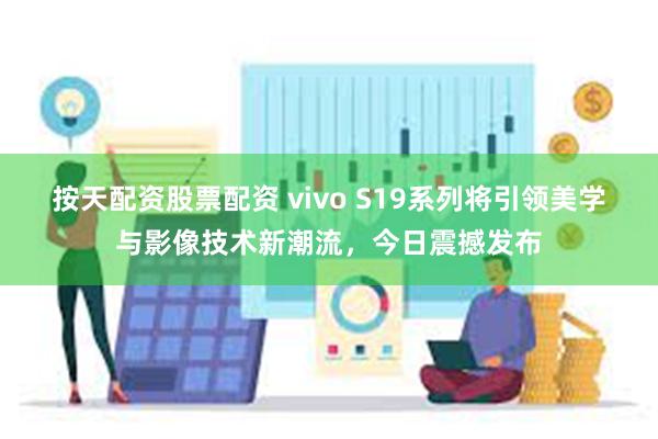 按天配资股票配资 vivo S19系列将引领美学与影像技术新潮流，今日震撼发布