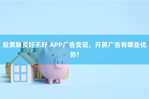 股票融资好不好 APP广告变现，开屏广告有哪些优势?