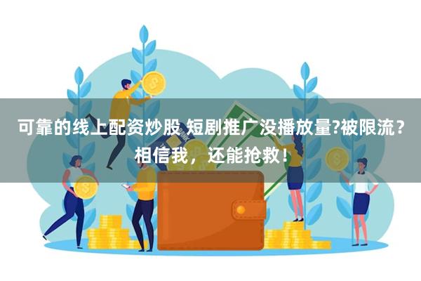 可靠的线上配资炒股 短剧推广没播放量?被限流？相信我，还能抢救！