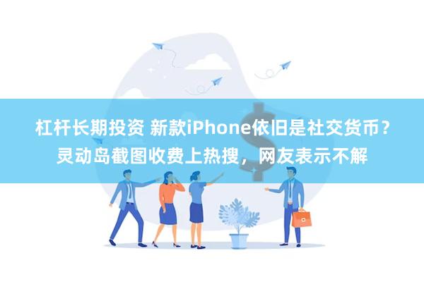 杠杆长期投资 新款iPhone依旧是社交货币？灵动岛截图收费上热搜，网友表示不解