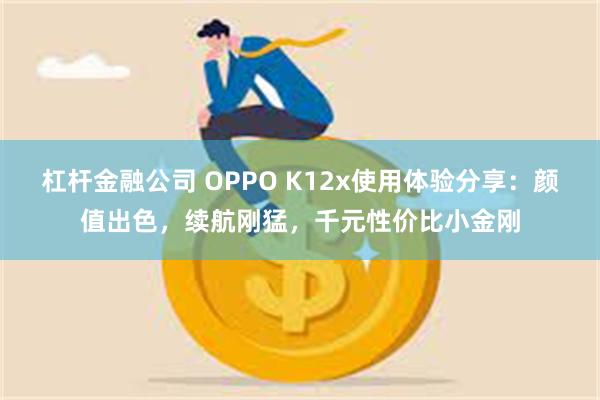 杠杆金融公司 OPPO K12x使用体验分享：颜值出色，续航刚猛，千元性价比小金刚