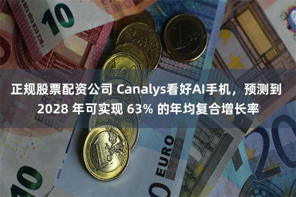 正规股票配资公司 Canalys看好AI手机，预测到 2028 年可实现 63% 的年均复合增长率