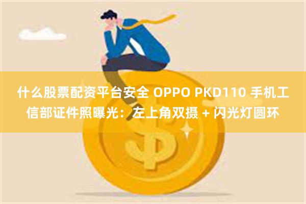 什么股票配资平台安全 OPPO PKD110 手机工信部证件照曝光：左上角双摄 + 闪光灯圆环