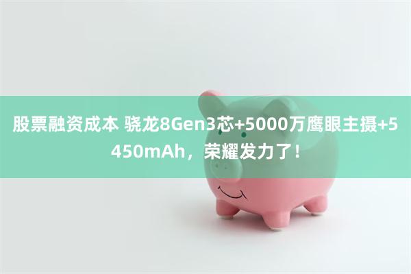 股票融资成本 骁龙8Gen3芯+5000万鹰眼主摄+5450mAh，荣耀发力了！