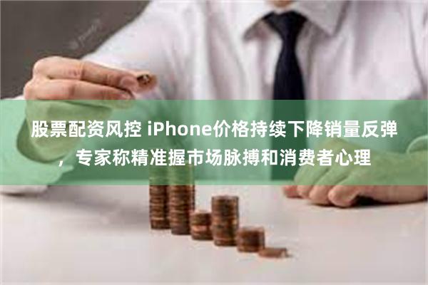 股票配资风控 iPhone价格持续下降销量反弹，专家称精准握市场脉搏和消费者心理