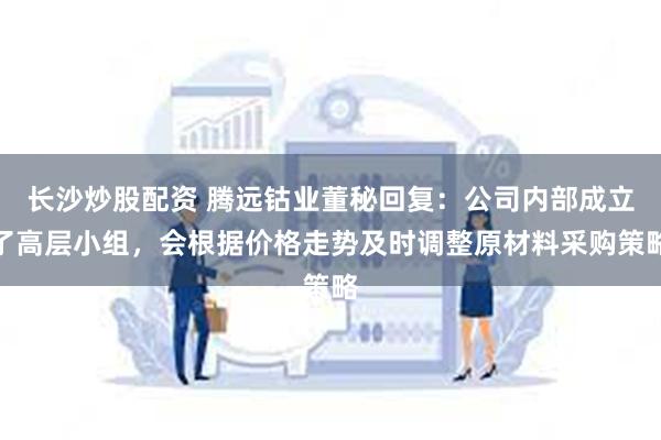 长沙炒股配资 腾远钴业董秘回复：公司内部成立了高层小组，会根据价格走势及时调整原材料采购策略