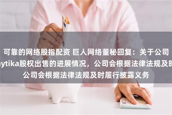 可靠的网络股指配资 巨人网络董秘回复：关于公司间接持股的Playtika股权出售的进展情况，公司会根据法律法规及时履行披露义务