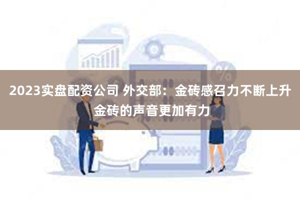 2023实盘配资公司 外交部：金砖感召力不断上升 金砖的声音更加有力