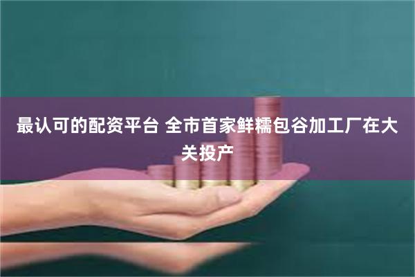 最认可的配资平台 全市首家鲜糯包谷加工厂在大关投产