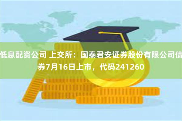 低息配资公司 上交所：国泰君安证券股份有限公司债券7月16日上市，代码241260