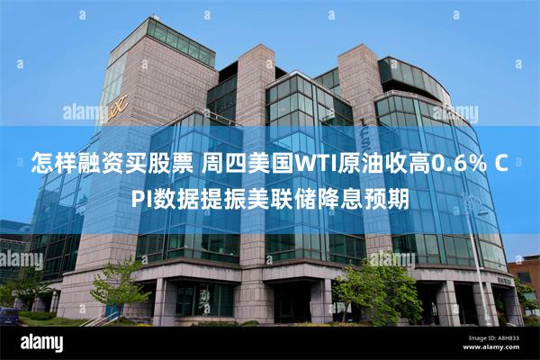 怎样融资买股票 周四美国WTI原油收高0.6% CPI数据提振美联储降息预期