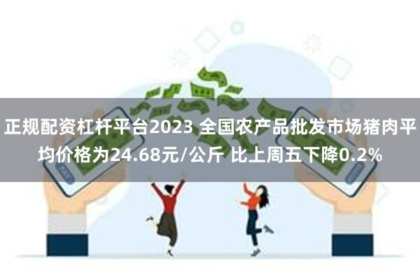 正规配资杠杆平台2023 全国农产品批发市场猪肉平均价格为24.68元/公斤 比上周五下降0.2%