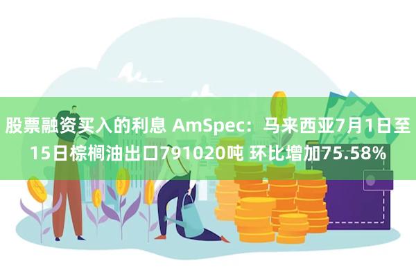 股票融资买入的利息 AmSpec：马来西亚7月1日至15日棕榈油出口791020吨 环比增加75.58%