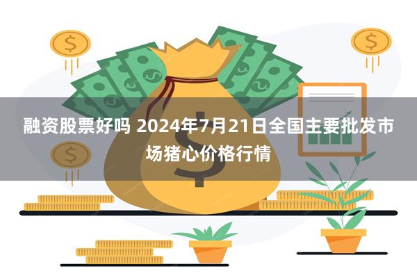 融资股票好吗 2024年7月21日全国主要批发市场猪心价格行情