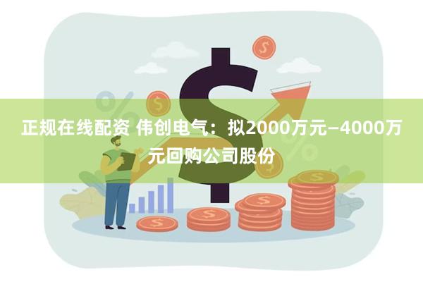 正规在线配资 伟创电气：拟2000万元—4000万元回购公司股份