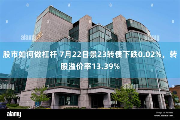 股市如何做杠杆 7月22日景23转债下跌0.02%，转股溢价率13.39%