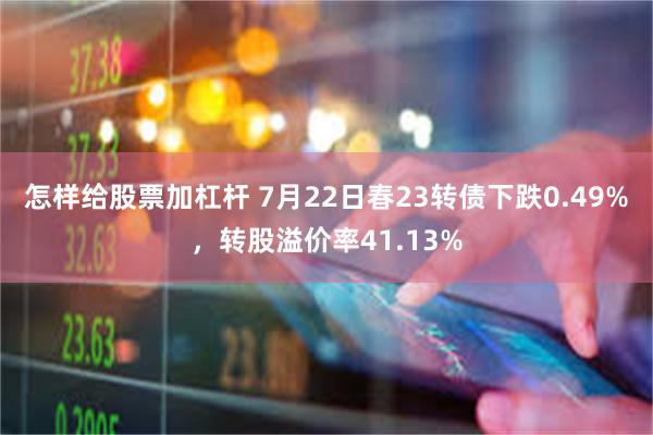 怎样给股票加杠杆 7月22日春23转债下跌0.49%，转股溢价率41.13%