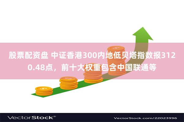 股票配资盘 中证香港300内地低贝塔指数报3120.48点，前十大权重包含中国联通等