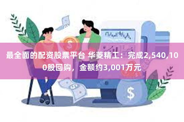 最全面的配资股票平台 华菱精工：完成2,540,100股回购，金额约3,001万元