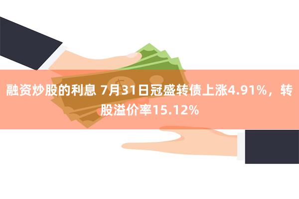 融资炒股的利息 7月31日冠盛转债上涨4.91%，转股溢价率15.12%