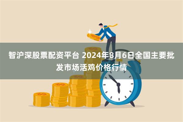 智沪深股票配资平台 2024年8月6日全国主要批发市场活鸡价格行情