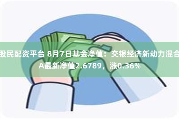 股民配资平台 8月7日基金净值：交银经济新动力混合A最新净值2.6789，涨0.36%