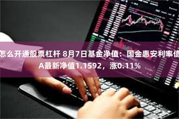 怎么开通股票杠杆 8月7日基金净值：国金惠安利率债A最新净值1.1592，涨0.11%