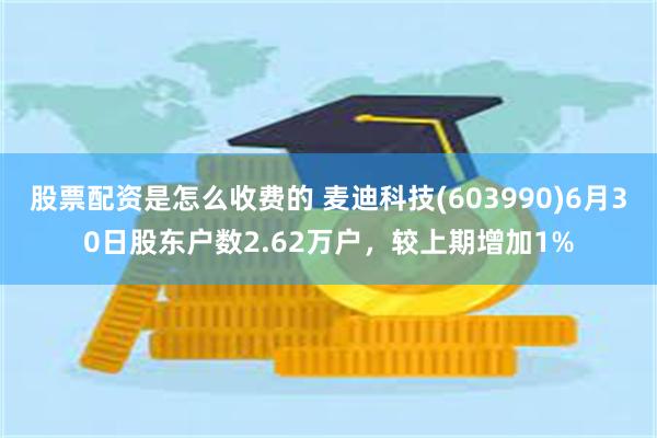 股票配资是怎么收费的 麦迪科技(603990)6月30日股东户数2.62万户，较上期增加1%