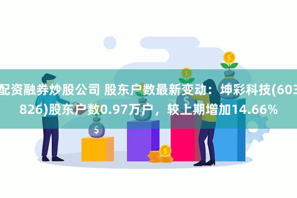 配资融券炒股公司 股东户数最新变动：坤彩科技(603826)股东户数0.97万户，较上期增加14.66%