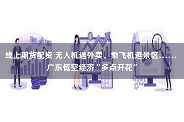 线上期货配资 无人机送外卖、乘飞机逛景区…… 广东低空经济“多点开花”