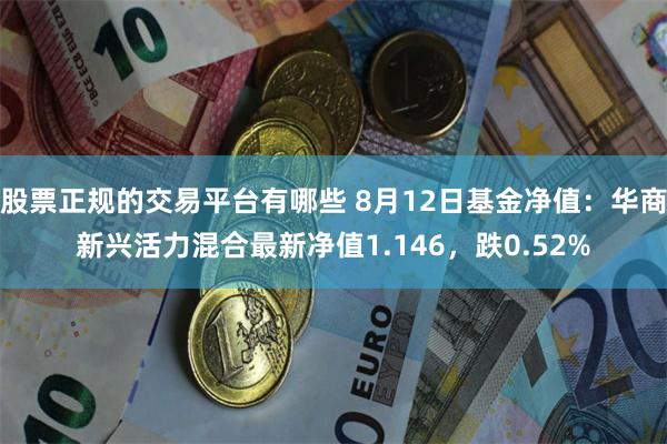 股票正规的交易平台有哪些 8月12日基金净值：华商新兴活力混合最新净值1.146，跌0.52%