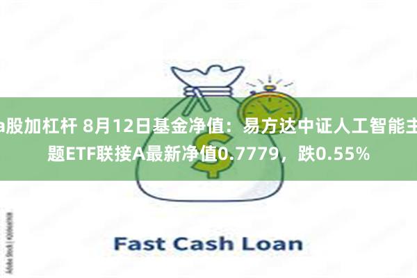 a股加杠杆 8月12日基金净值：易方达中证人工智能主题ETF联接A最新净值0.7779，跌0.55%