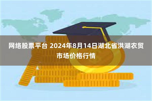 网络股票平台 2024年8月14日湖北省洪湖农贸市场价格行情